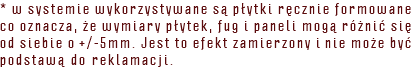 * w systemie wykorzystywane są płytki ręcznie formowane co oznacza, że wymiary płytek, fug i paneli mogą różnić się od siebie o +/-5mm. Jest to efekt zamierzony i nie może być podstawą do reklamacji.
