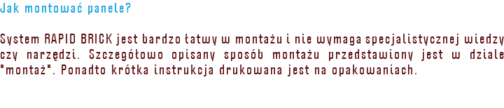 Jak montować panele? System RAPID BRICK jest bardzo łatwy w montażu i nie wymaga specjalistycznej wiedzy czy narzędzi. Szczegółowo opisany sposób montażu przedstawiony jest w dziale "montaż". Ponadto krótka instrukcja drukowana jest na opakowaniach.