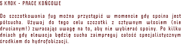 5 KROK - PRACE KOŃCOWE Do szczotkowania fug można przystąpić w momencie gdy spoina jest półsucha. Używaj do tego celu szczotki z sztywnym włosiem (nie drucianym!) zwracając uwagę na to, aby nie wybierać spoiny. Po kilku dniach gdy elewacja będzię sucha zaimpreguj całość specjalistycznym środkiem do hydrofobizacji. 