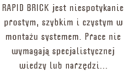 RAPID BRICK jest niespotykanie prostym, szybkim i czystym w montażu systemem. Prace nie wymagają specjalistycznej wiedzy lub narzędzi...
