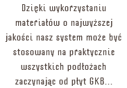 Dzięki wykorzystaniu materiałów o najwyższej jakości nasz system może być stosowany na praktycznie wszystkich podłożach zaczynając od płyt GKB...